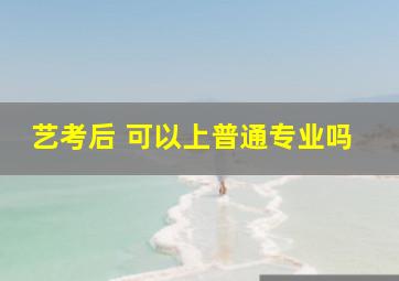 艺考后 可以上普通专业吗